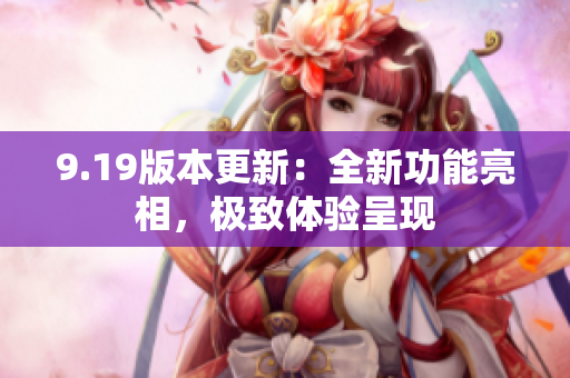 9.19版本更新：全新功能亮相，極致體驗呈現