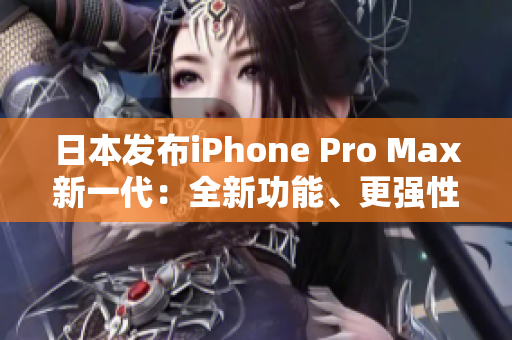 日本發(fā)布iPhone Pro Max新一代：全新功能、更強性能震撼登場