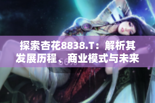 探索杏花8838.T：解析其發(fā)展歷程、商業(yè)模式與未來前景