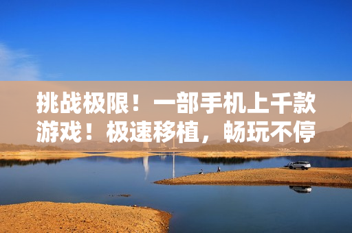 挑戰(zhàn)極限！一部手機(jī)上千款游戲！極速移植，暢玩不停！