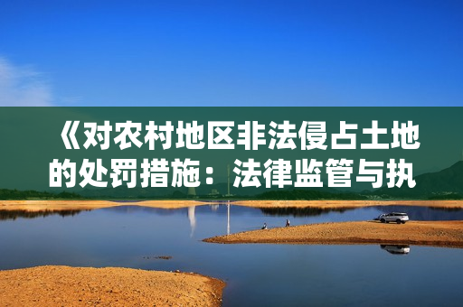 《對農村地區(qū)非法侵占土地的處罰措施：法律監(jiān)管與執(zhí)法力度的加強》