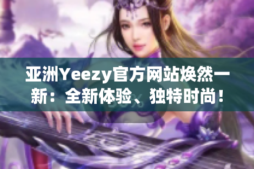 亞洲Yeezy官方網(wǎng)站煥然一新：全新體驗、獨特時尚！