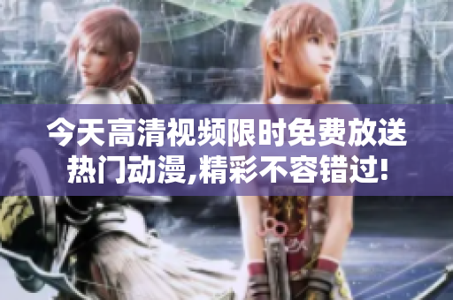 今天高清視頻限時(shí)免費(fèi)放送熱門(mén)動(dòng)漫,精彩不容錯(cuò)過(guò)!
