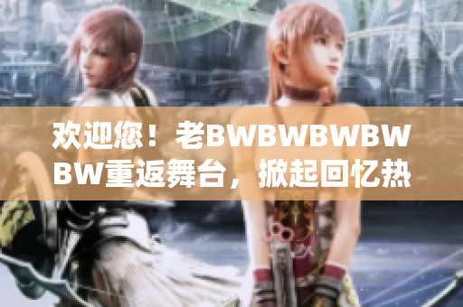 歡迎您！老BWBWBWBWBW重返舞臺(tái)，掀起回憶熱潮