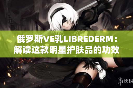俄羅斯VE乳LIBREDERM：解讀這款明星護膚品的功效與使用技巧