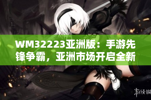 WM32223亞洲版：手游先鋒爭(zhēng)霸，亞洲市場(chǎng)開啟全新旅程