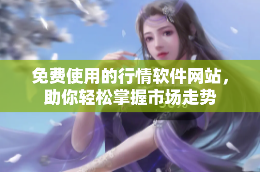 免費(fèi)使用的行情軟件網(wǎng)站，助你輕松掌握市場(chǎng)走勢(shì)