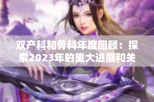 雙產(chǎn)科和骨科年度回顧：探索2023年的重大進展和關鍵趨勢