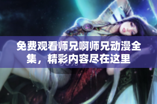 免費(fèi)觀看師兄啊師兄動(dòng)漫全集，精彩內(nèi)容盡在這里