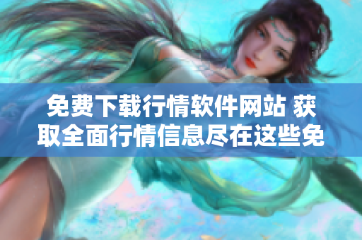 免費(fèi)下載行情軟件網(wǎng)站 獲取全面行情信息盡在這些免費(fèi)網(wǎng)站