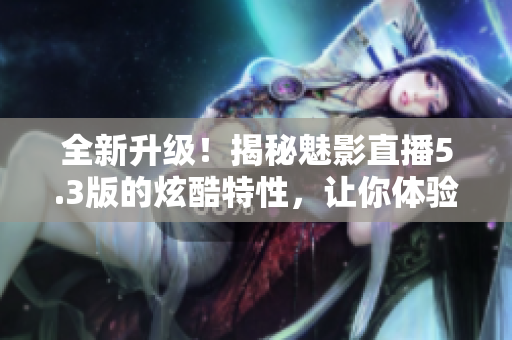 全新升級！揭秘魅影直播5.3版的炫酷特性，讓你體驗全新直播樂趣