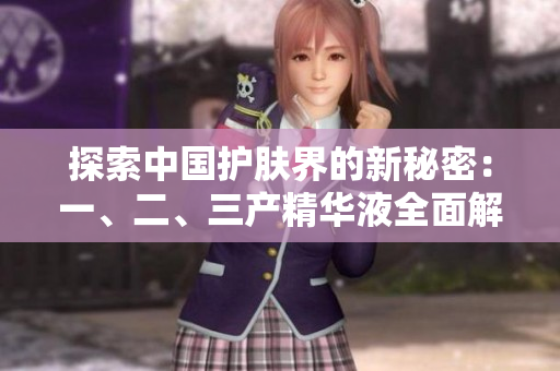 探索中國護(hù)膚界的新秘密：一、二、三產(chǎn)精華液全面解析