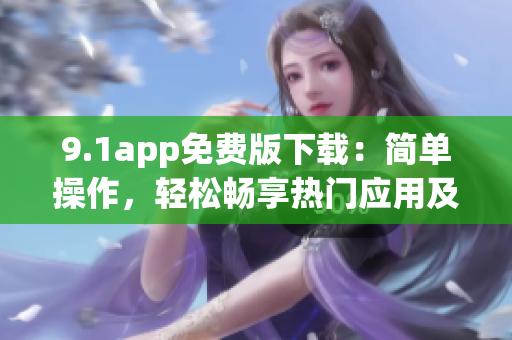 9.1app免費版下載：簡單操作，輕松暢享熱門應(yīng)用及游戲