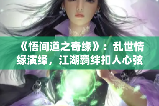 《悟間道之奇緣》：亂世情緣演繹，江湖羈絆扣人心弦