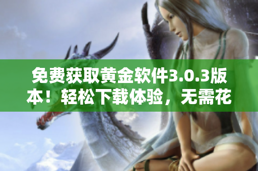 免費(fèi)獲取黃金軟件3.0.3版本！輕松下載體驗(yàn)，無需花費(fèi)一分錢。