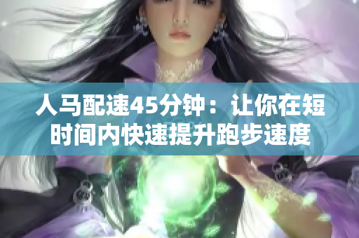 人馬配速45分鐘：讓你在短時(shí)間內(nèi)快速提升跑步速度