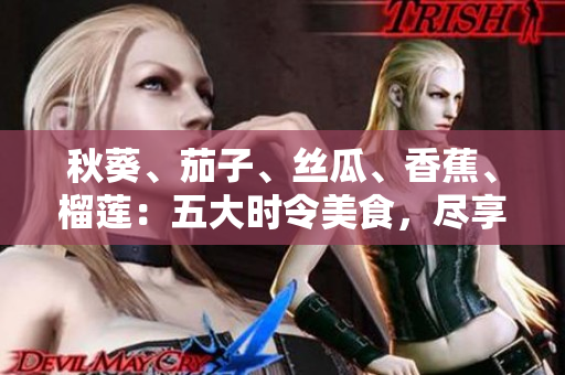 秋葵、茄子、絲瓜、香蕉、榴蓮：五大時令美食，盡享豐盛健康滋味