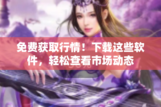 免費獲取行情！下載這些軟件，輕松查看市場動態(tài)
