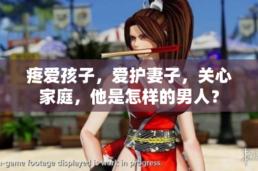 疼愛孩子，愛護(hù)妻子，關(guān)心家庭，他是怎樣的男人？