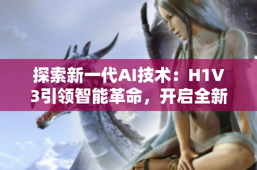 探索新一代AI技術(shù)：H1V3引領(lǐng)智能革命，開啟全新時代