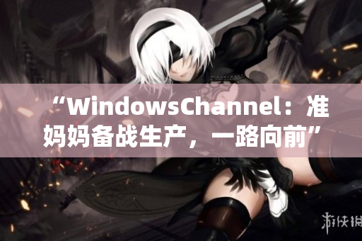 “WindowsChannel：準(zhǔn)媽媽備戰(zhàn)生產(chǎn)，一路向前”