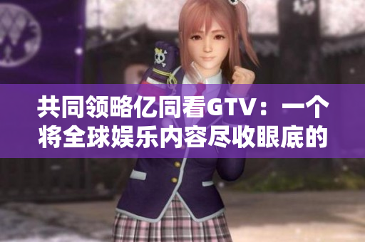 共同領(lǐng)略億同看GTV：一個(gè)將全球娛樂內(nèi)容盡收眼底的多元化平臺(tái)