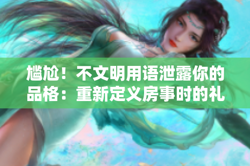 尷尬！不文明用語泄露你的品格：重新定義房事時的禮儀