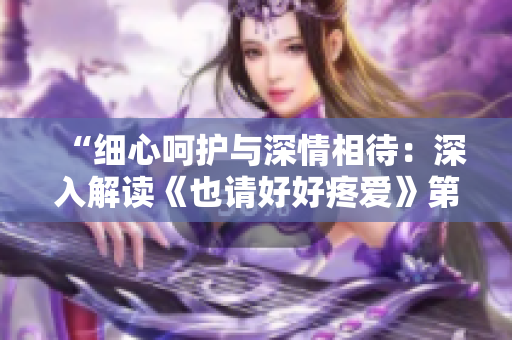 “細(xì)心呵護(hù)與深情相待：深入解讀《也請好好疼愛》第八集”