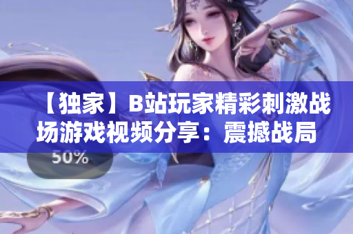 【獨家】B站玩家精彩刺激戰(zhàn)場游戲視頻分享：震撼戰(zhàn)局全方位解析