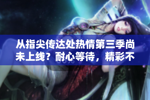 從指尖傳達(dá)處熱情第三季尚未上線？耐心等待，精彩不可錯過