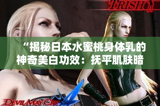 “揭秘日本水蜜桃身體乳的神奇美白功效：撫平肌膚暗沉，煥發(fā)自然光彩！”