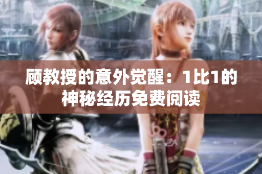 顧教授的意外覺醒：1比1的神秘經(jīng)歷免費(fèi)閱讀