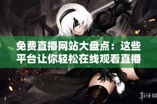免費(fèi)直播網(wǎng)站大盤點(diǎn)：這些平臺(tái)讓你輕松在線觀看直播活動(dòng)！