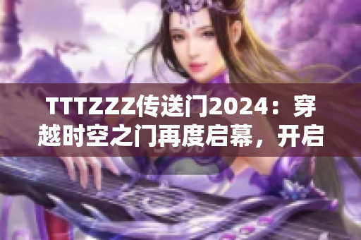 TTTZZZ傳送門2024：穿越時(shí)空之門再度啟幕，開啟新的冒險(xiǎn)之旅