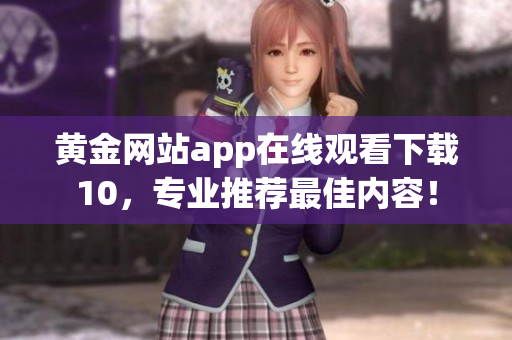 黃金網(wǎng)站app在線觀看下載10，專業(yè)推薦最佳內(nèi)容！