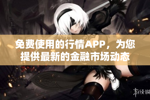 免費(fèi)使用的行情APP，為您提供最新的金融市場(chǎng)動(dòng)態(tài)