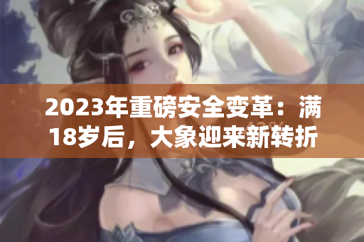 2023年重磅安全變革：滿18歲后，大象迎來新轉(zhuǎn)折
