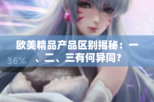 歐美精品產(chǎn)品區(qū)別揭秘：一、二、三有何異同？