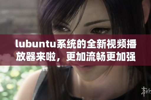 lubuntu系統(tǒng)的全新視頻播放器來啦，更加流暢更加強(qiáng)大