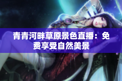 青青河畔草原景色直播：免費享受自然美景