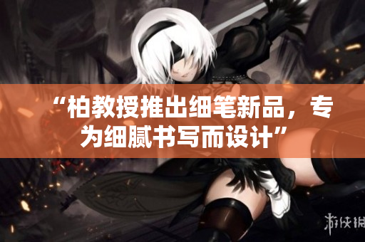 “柏教授推出細(xì)筆新品，專為細(xì)膩書寫而設(shè)計”