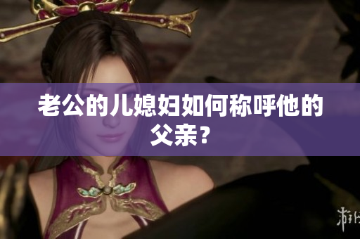 老公的兒媳婦如何稱呼他的父親？