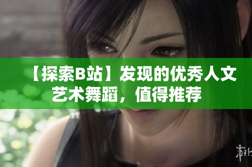 【探索B站】發(fā)現(xiàn)的優(yōu)秀人文藝術(shù)舞蹈，值得推薦