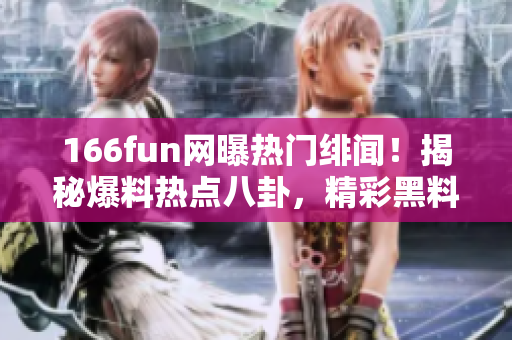 166fun網(wǎng)曝?zé)衢T緋聞！揭秘爆料熱點(diǎn)八卦，精彩黑料披露