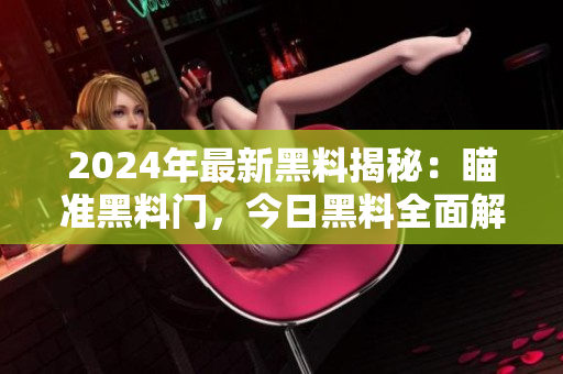 2024年最新黑料揭秘：瞄準(zhǔn)黑料門，今日黑料全面解讀