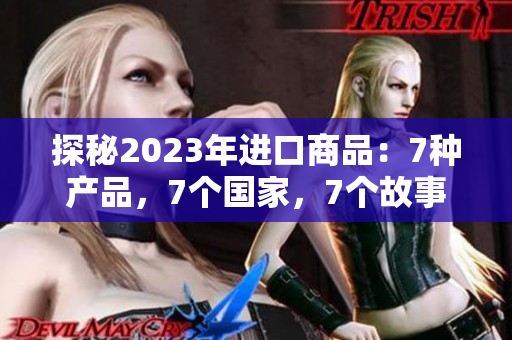 探秘2023年進(jìn)口商品：7種產(chǎn)品，7個(gè)國家，7個(gè)故事