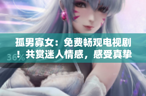 孤男寡女：免費(fèi)暢觀電視??！共賞迷人情感，感受真摯愛戀。