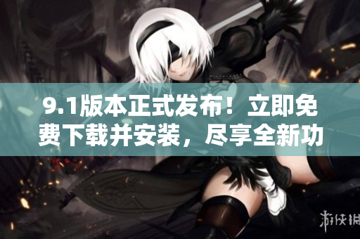 9.1版本正式發(fā)布！立即免費下載并安裝，盡享全新功能