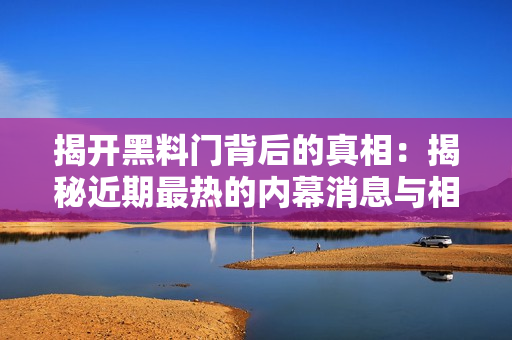 揭開黑料門背后的真相：揭秘近期最熱的內(nèi)幕消息與相關事件深度分析