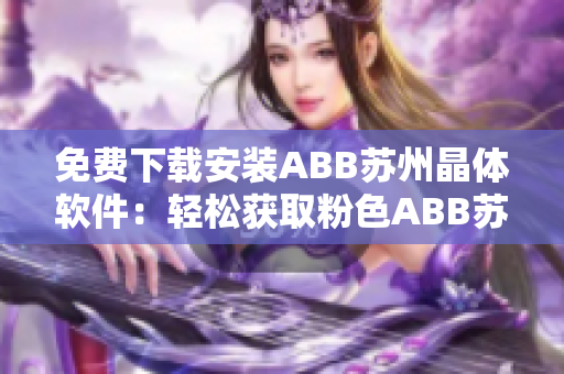 免費下載安裝ABB蘇州晶體軟件：輕松獲取粉色ABB蘇州晶體最新版本！